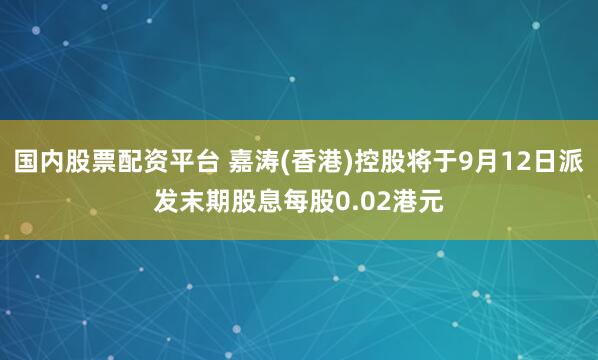 国内股票配资平台 嘉涛(香港)控股将于9月12日派发末期股息每股0.02港元