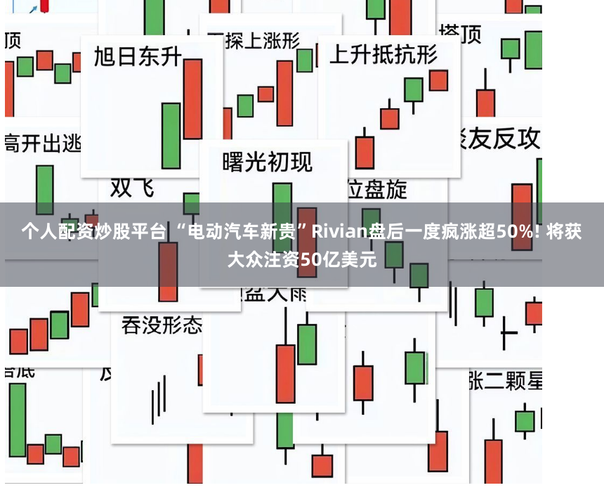 个人配资炒股平台 “电动汽车新贵”Rivian盘后一度疯涨超50%! 将获大众注资50亿美元