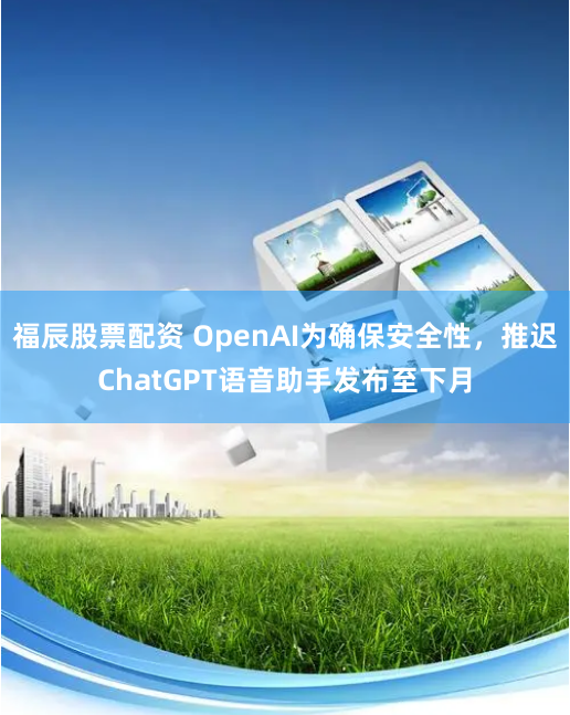 福辰股票配资 OpenAI为确保安全性，推迟ChatGPT语音助手发布至下月