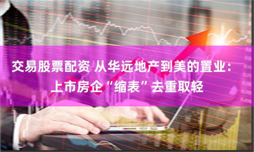 交易股票配资 从华远地产到美的置业： 上市房企“缩表”去重取轻