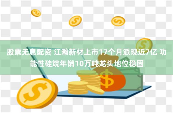 股票无息配资 江瀚新材上市17个月派现近7亿 功能性硅烷年销10万吨龙头地位稳固
