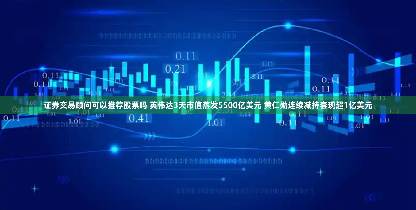 证券交易顾问可以推荐股票吗 英伟达3天市值蒸发5500亿美元 黄仁勋连续减持套现超1亿美元