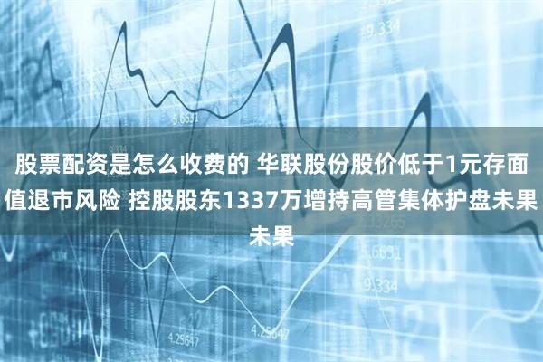股票配资是怎么收费的 华联股份股价低于1元存面值退市风险 控股股东1337万增持高管集体护盘未果