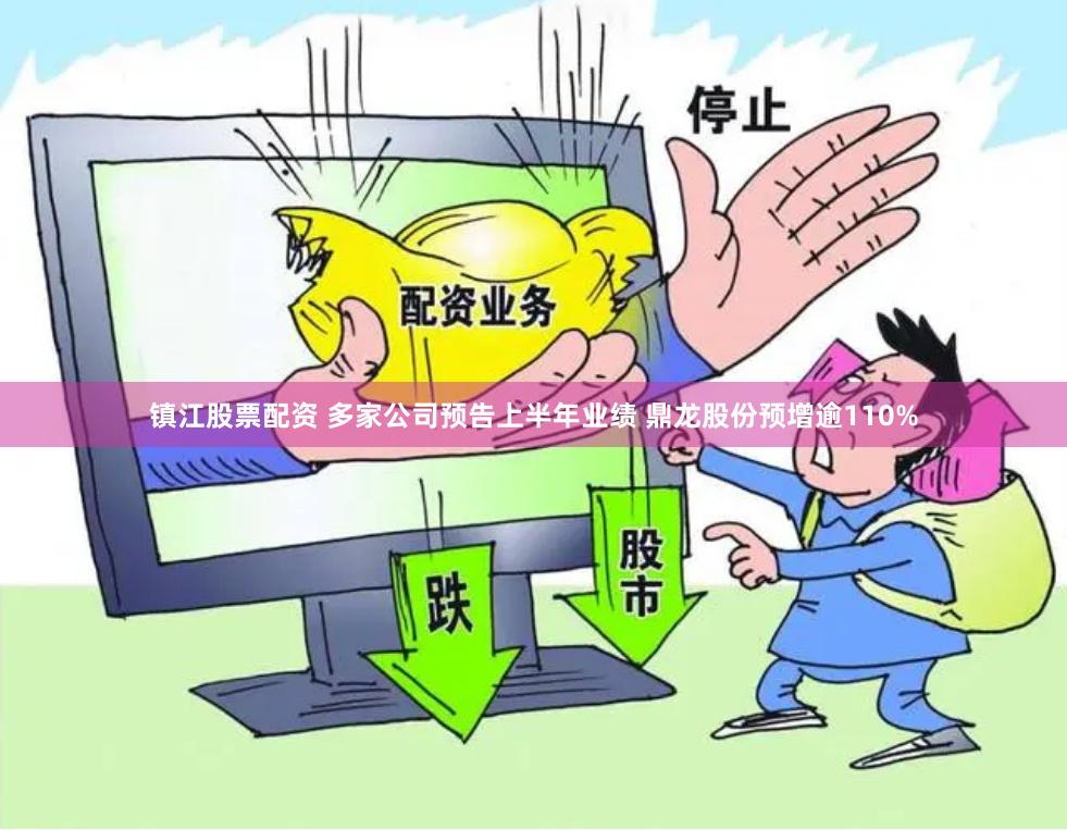 镇江股票配资 多家公司预告上半年业绩 鼎龙股份预增逾110%