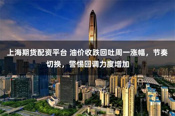 上海期货配资平台 油价收跌回吐周一涨幅，节奏切换，警惕回调力度增加