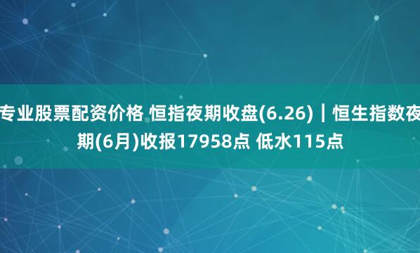 专业股票配资价格 恒指夜期收盘(6.26)︱恒生指数夜期(6月)收报17958点 低水115点