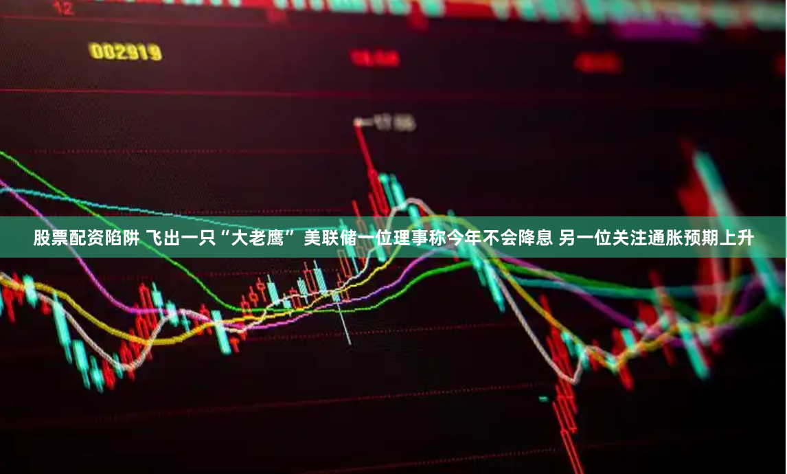 股票配资陷阱 飞出一只“大老鹰” 美联储一位理事称今年不会降息 另一位关注通胀预期上升