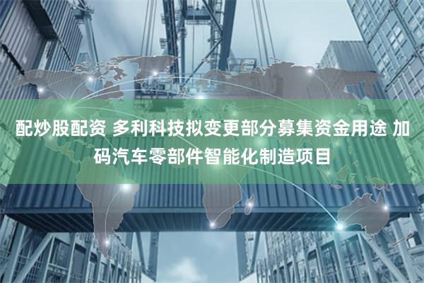 配炒股配资 多利科技拟变更部分募集资金用途 加码汽车零部件智能化制造项目