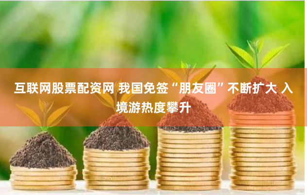 互联网股票配资网 我国免签“朋友圈”不断扩大 入境游热度攀升