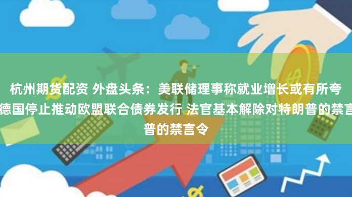 杭州期货配资 外盘头条：美联储理事称就业增长或有所夸大 德国停止推动欧盟联合债券发行 法官基本解除对特朗普的禁言令