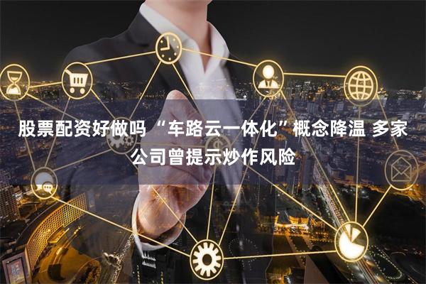 股票配资好做吗 “车路云一体化”概念降温 多家公司曾提示炒作风险