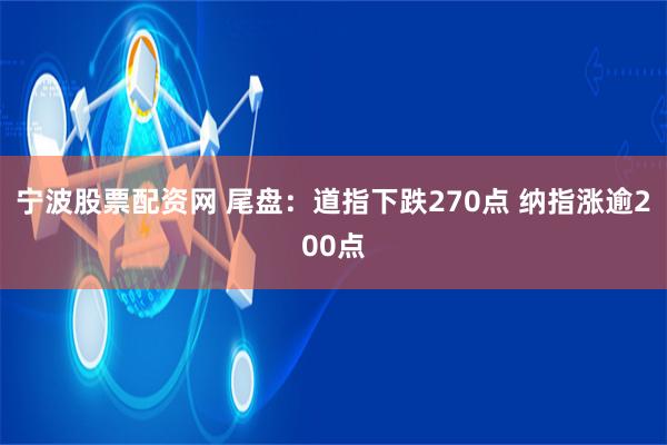 宁波股票配资网 尾盘：道指下跌270点 纳指涨逾200点