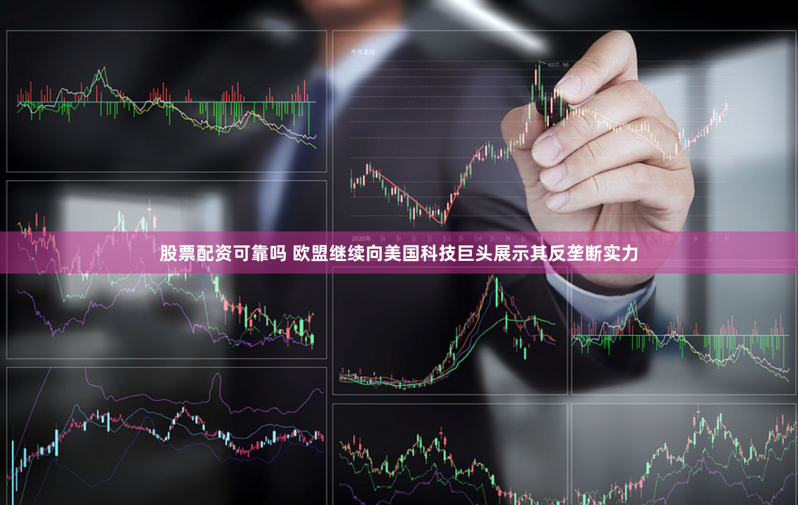 股票配资可靠吗 欧盟继续向美国科技巨头展示其反垄断实力