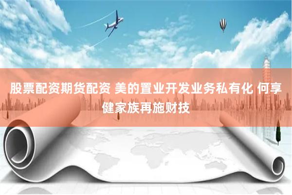 股票配资期货配资 美的置业开发业务私有化 何享健家族再施财技