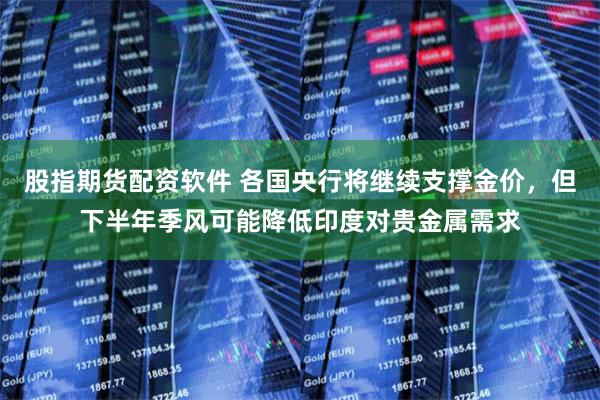 股指期货配资软件 各国央行将继续支撑金价，但下半年季风可能降低印度对贵金属需求