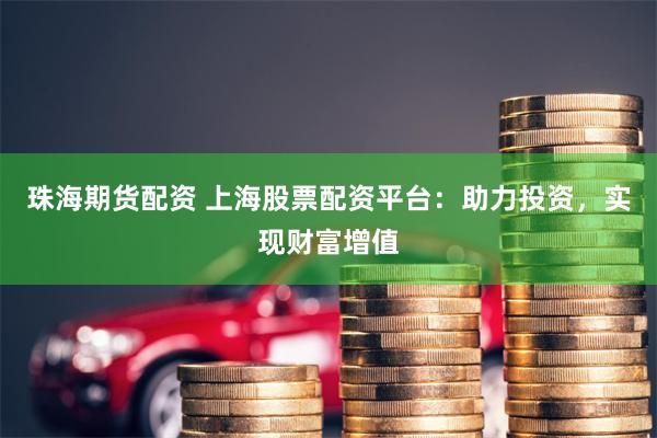 珠海期货配资 上海股票配资平台：助力投资，实现财富增值
