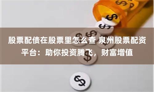 股票配债在股票里怎么查 泉州股票配资平台：助你投资腾飞，财富增值