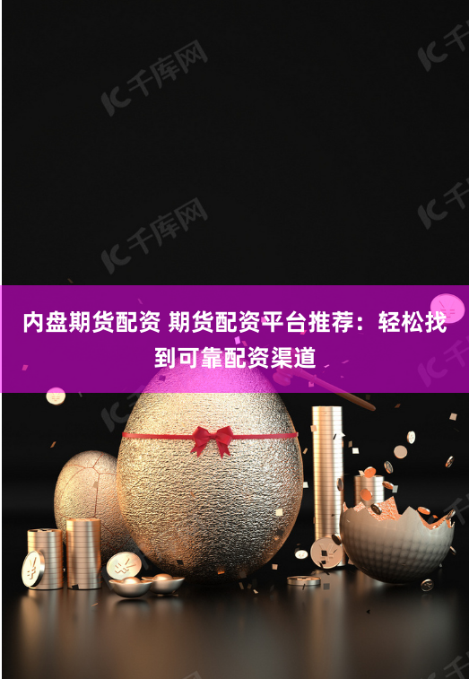 内盘期货配资 期货配资平台推荐：轻松找到可靠配资渠道