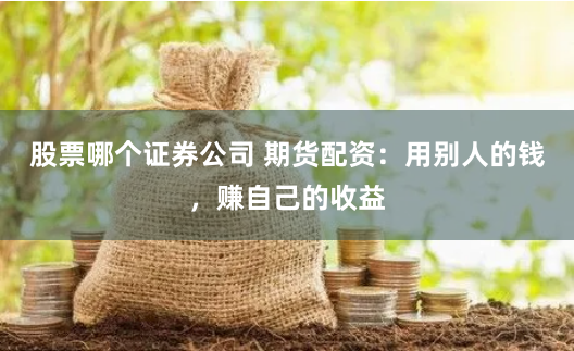 股票哪个证券公司 期货配资：用别人的钱，赚自己的收益