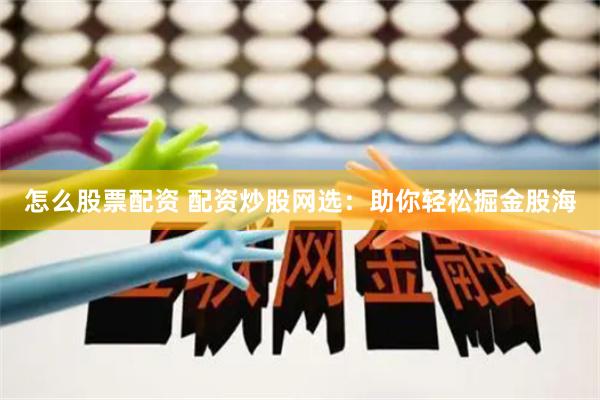 怎么股票配资 配资炒股网选：助你轻松掘金股海
