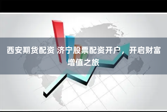 西安期货配资 济宁股票配资开户，开启财富增值之旅