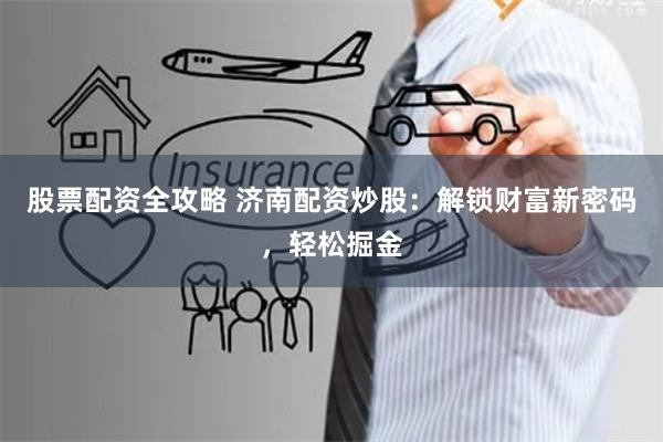 股票配资全攻略 济南配资炒股：解锁财富新密码，轻松掘金