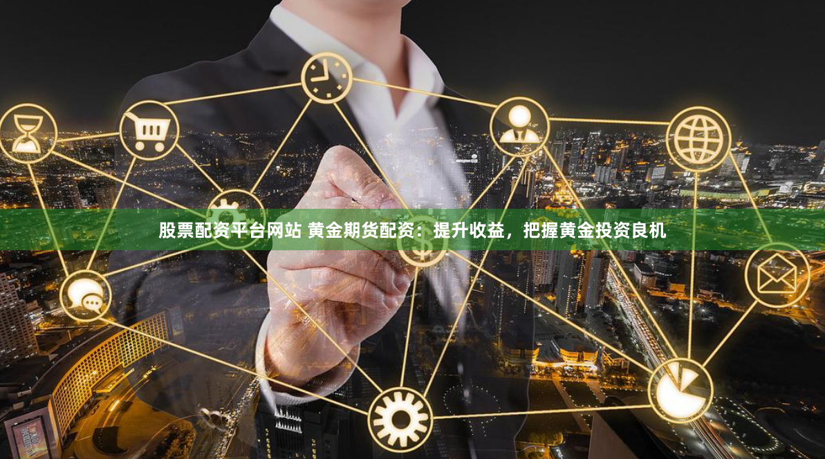 股票配资平台网站 黄金期货配资：提升收益，把握黄金投资良机