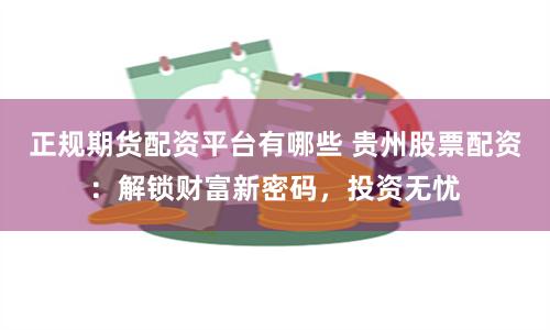 正规期货配资平台有哪些 贵州股票配资：解锁财富新密码，投资无忧