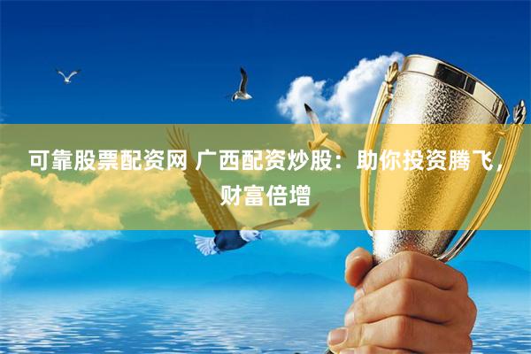可靠股票配资网 广西配资炒股：助你投资腾飞，财富倍增
