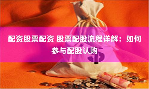 配资股票配资 股票配股流程详解：如何参与配股认购