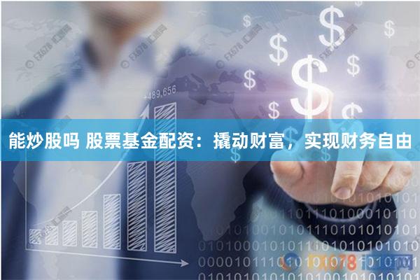 能炒股吗 股票基金配资：撬动财富，实现财务自由