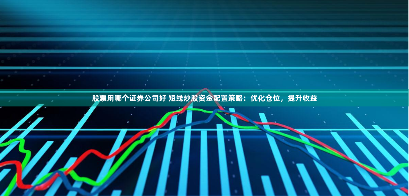 股票用哪个证券公司好 短线炒股资金配置策略：优化仓位，提升收益