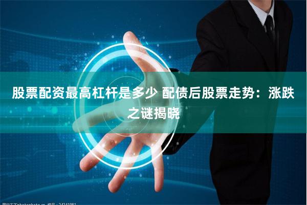 股票配资最高杠杆是多少 配债后股票走势：涨跌之谜揭晓