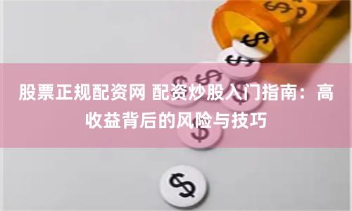 股票正规配资网 配资炒股入门指南：高收益背后的风险与技巧