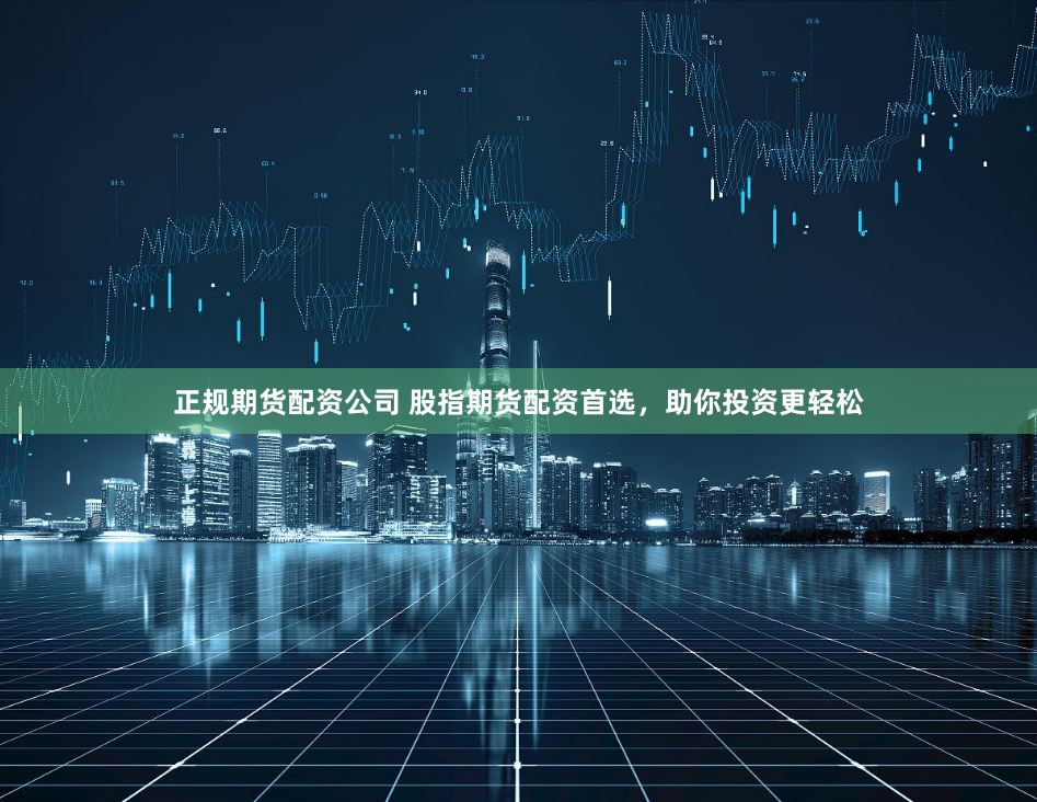 正规期货配资公司 股指期货配资首选，助你投资更轻松