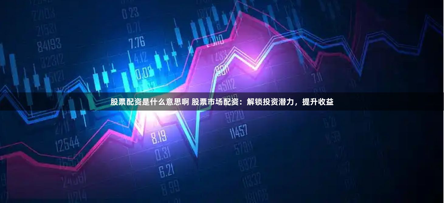 股票配资是什么意思啊 股票市场配资：解锁投资潜力，提升收益