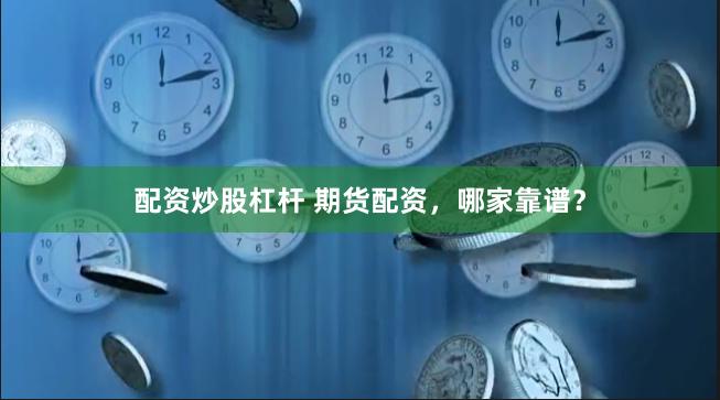 配资炒股杠杆 期货配资，哪家靠谱？