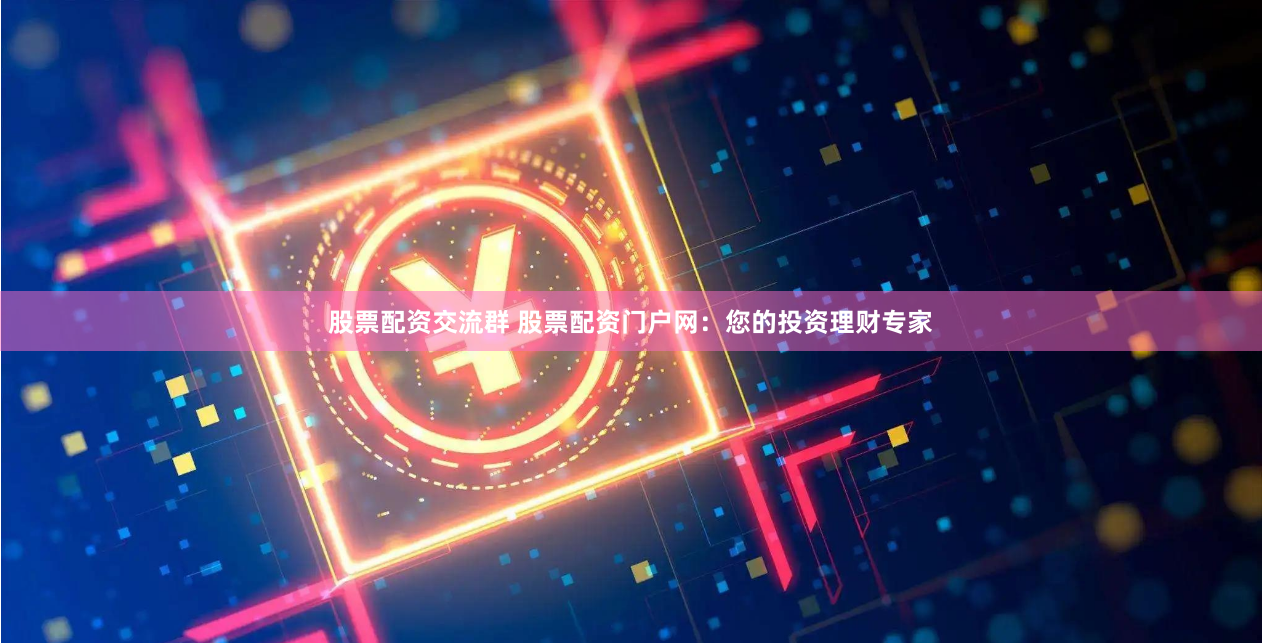 股票配资交流群 股票配资门户网：您的投资理财专家