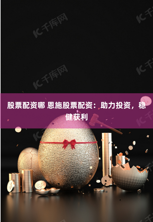股票配资哪 恩施股票配资：助力投资，稳健获利