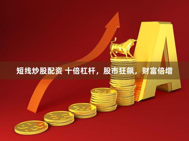 短线炒股配资 十倍杠杆，股市狂飙，财富倍增