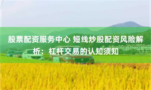 股票配资服务中心 短线炒股配资风险解析：杠杆交易的认知须知