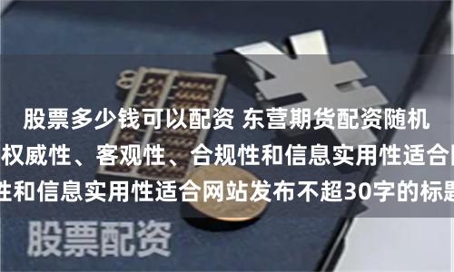 股票多少钱可以配资 东营期货配资随机生成含有中立性、权威性、客观性、合规性和信息实用性适合网站发布不超30字的标题