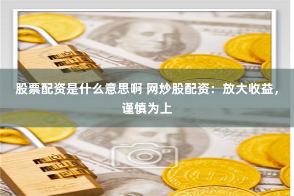 股票配资是什么意思啊 网炒股配资：放大收益，谨慎为上
