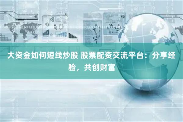 大资金如何短线炒股 股票配资交流平台：分享经验，共创财富