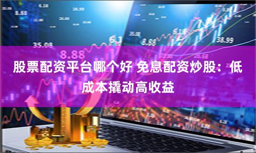 股票配资平台哪个好 免息配资炒股:低成本撬动高收益