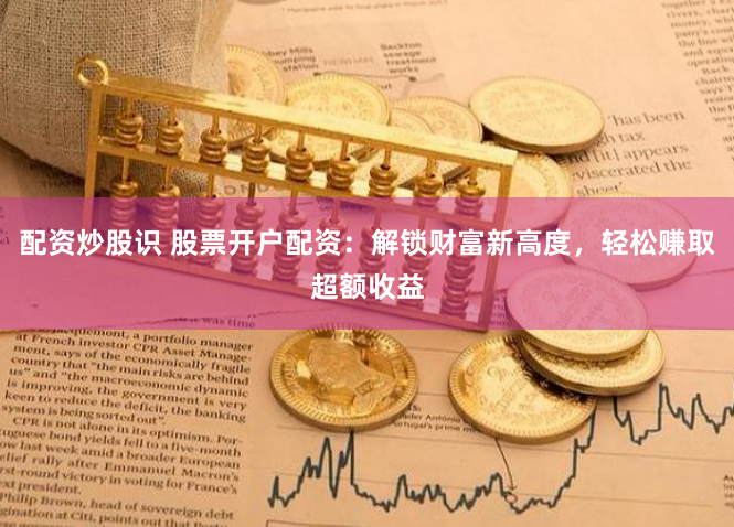 配资炒股识 股票开户配资：解锁财富新高度，轻松赚取超额收益