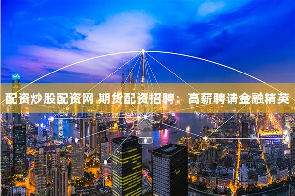 配资炒股配资网 期货配资招聘：高薪聘请金融精英