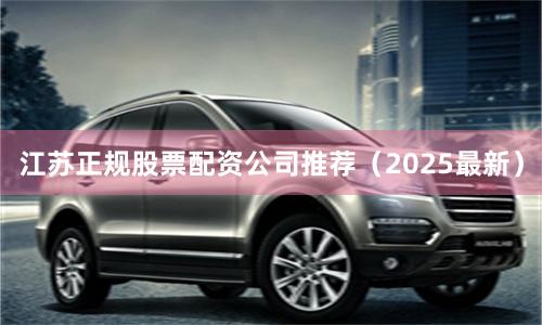 江苏正规股票配资公司推荐（2025最新）