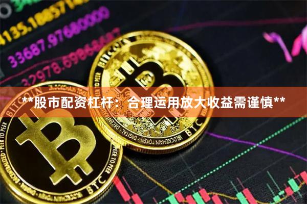 **股市配资杠杆：合理运用放大收益需谨慎**