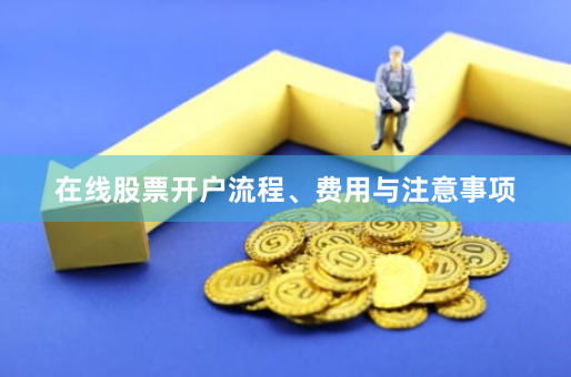 在线股票开户流程、费用与注意事项